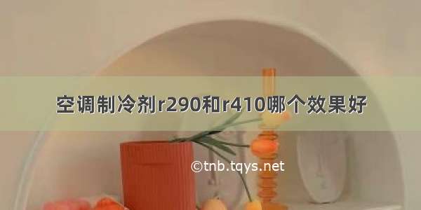 空调制冷剂r290和r410哪个效果好