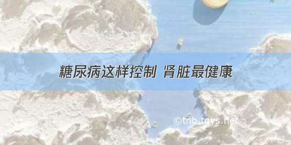 糖尿病这样控制 肾脏最健康