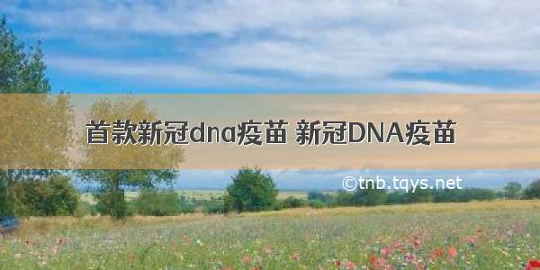 首款新冠dna疫苗 新冠DNA疫苗