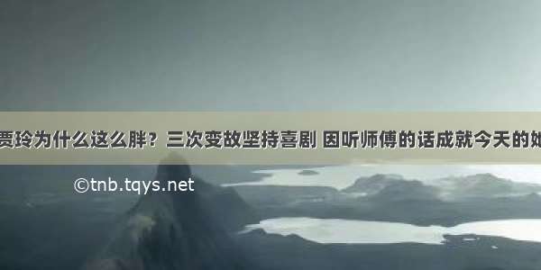 贾玲为什么这么胖？三次变故坚持喜剧 因听师傅的话成就今天的她