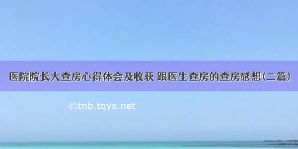 医院院长大查房心得体会及收获 跟医生查房的查房感想(二篇)