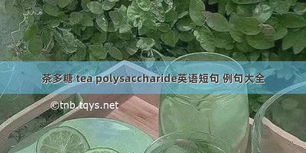 茶多糖 tea polysaccharide英语短句 例句大全