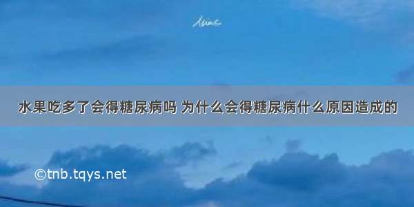 水果吃多了会得糖尿病吗 为什么会得糖尿病什么原因造成的