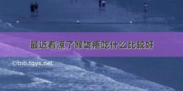 最近着凉了喉咙疼吃什么比较好