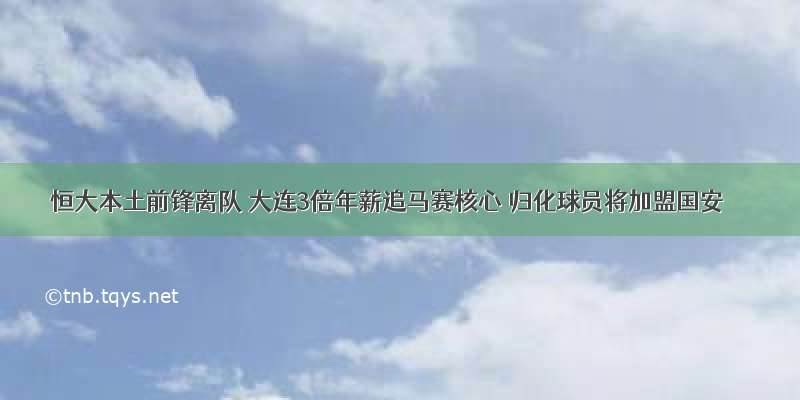 恒大本土前锋离队 大连3倍年薪追马赛核心 归化球员将加盟国安