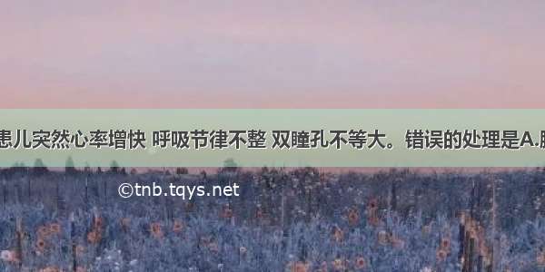 入院次日 患儿突然心率增快 呼吸节律不整 双瞳孔不等大。错误的处理是A.腰椎穿刺减