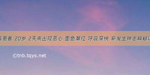 1型糖尿病患者 20岁 2天来出现恶心 面色潮红 呼吸深快 渐发生神志模糊以致昏迷。