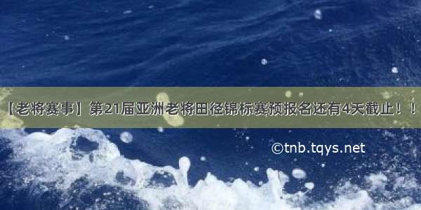 【老将赛事】第21届亚洲老将田径锦标赛预报名还有4天截止！！！