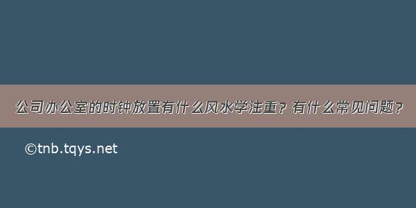 公司办公室的时钟放置有什么风水学注重？有什么常见问题？