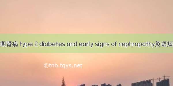2型糖尿病早期肾病 type 2 diabetes and early signs of nephropathy英语短句 例句大全