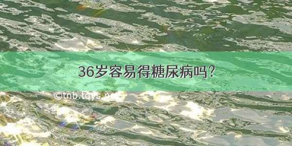 36岁容易得糖尿病吗？