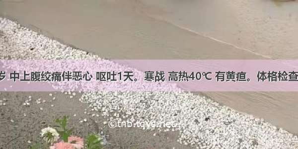 男性 40岁 中上腹绞痛伴恶心 呕吐1天。寒战 高热40℃ 有黄疸。体格检查：巩膜黄