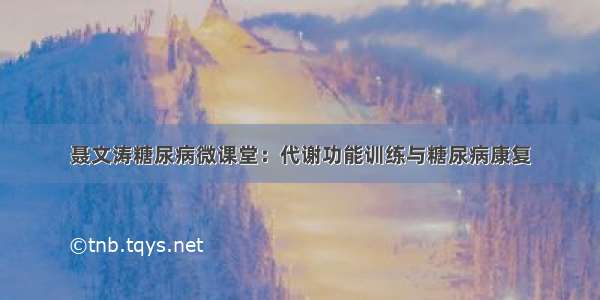 聂文涛糖尿病微课堂：代谢功能训练与糖尿病康复