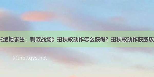 《绝地求生：刺激战场》扭秧歌动作怎么获得？扭秧歌动作获取攻略