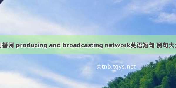 制播网 producing and broadcasting network英语短句 例句大全