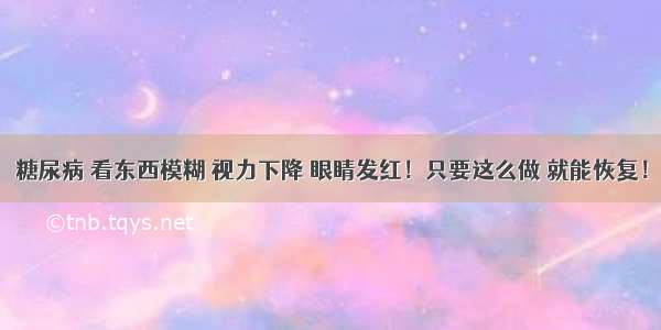 糖尿病 看东西模糊 视力下降 眼睛发红！只要这么做 就能恢复！