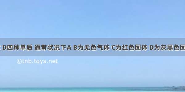 有A B C D四种单质 通常状况下A B为无色气体 C为红色固体 D为灰黑色固体粉末．