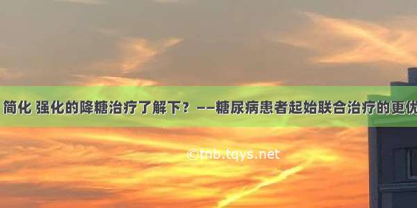 便宜 简化 强化的降糖治疗了解下？——糖尿病患者起始联合治疗的更优选择