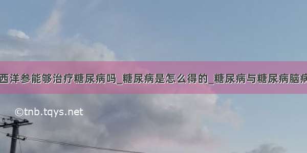 西洋参能够治疗糖尿病吗_糖尿病是怎么得的_糖尿病与糖尿病脑病