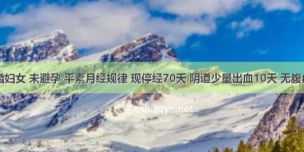 32岁已婚妇女 未避孕 平素月经规律 现停经70天 阴道少量出血10天 无腹痛 未见肉