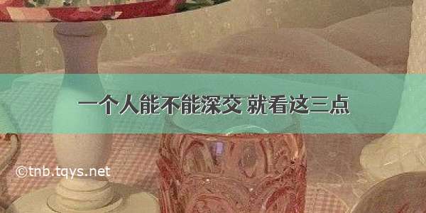 一个人能不能深交 就看这三点