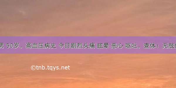 患者 男 50岁。高血压病史 今日剧烈头痛 眩晕 恶心 呕吐。查体：无肢体活动