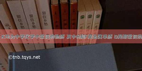 下方图中A～K均为中学化学中常见的物质 其中A和F是金属单质 D是最常见的溶剂．I为黄