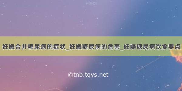 妊娠合并糖尿病的症状_妊娠糖尿病的危害_妊娠糖尿病饮食要点