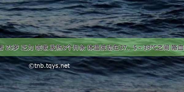 男性患者 25岁 乏力 咳嗽 发热3个月余 体温波动在37．5～38℃之间 咯血1周。有