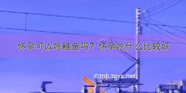 怀孕可以吃鲢鱼吗？怀孕吃什么比较好