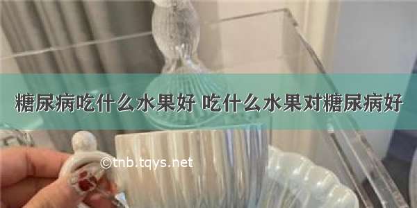 糖尿病吃什么水果好 吃什么水果对糖尿病好