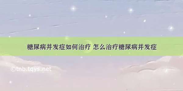 糖尿病并发症如何治疗 怎么治疗糖尿病并发症