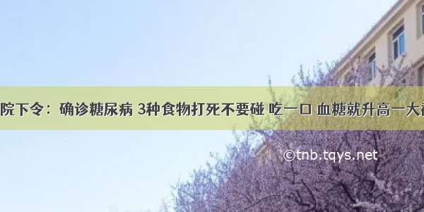 医院下令：确诊糖尿病 3种食物打死不要碰 吃一口 血糖就升高一大截！