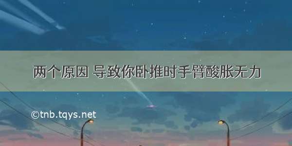 两个原因 导致你卧推时手臂酸胀无力