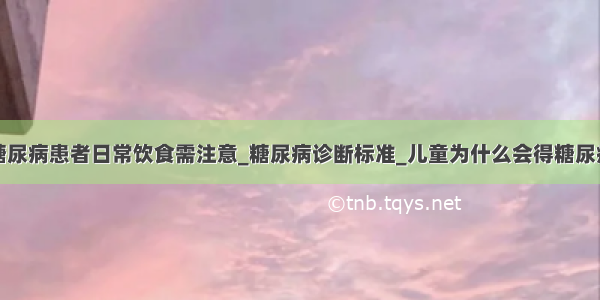 糖尿病患者日常饮食需注意_糖尿病诊断标准_儿童为什么会得糖尿病