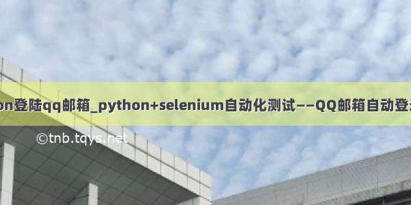 python登陆qq邮箱_python+selenium自动化测试——QQ邮箱自动登录写信