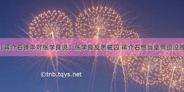 【蒋介石晚年对张学良说】张学良反思被囚 蒋介石想当皇帝但没魄力