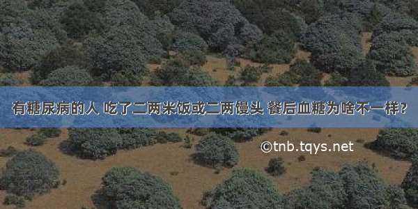 有糖尿病的人 吃了二两米饭或二两馒头 餐后血糖为啥不一样？