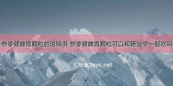 参苓健脾胃颗粒的说明书 参苓健脾胃颗粒可以和肠炎宁一起吃吗