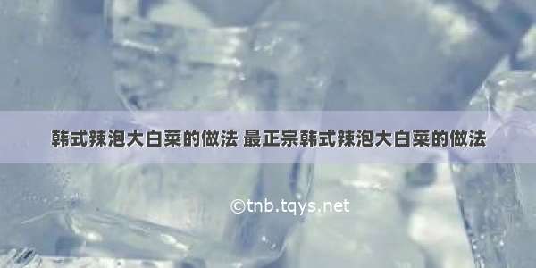 韩式辣泡大白菜的做法 最正宗韩式辣泡大白菜的做法