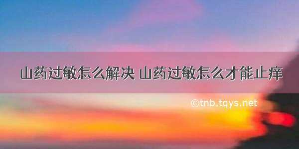 山药过敏怎么解决 山药过敏怎么才能止痒