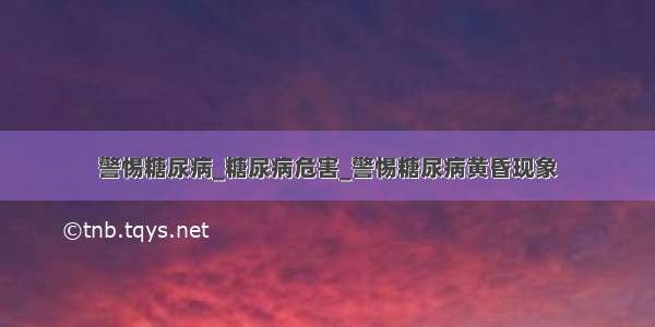 警惕糖尿病_糖尿病危害_警惕糖尿病黄昏现象