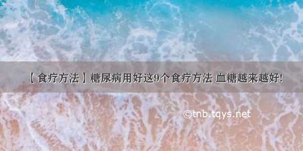 【食疗方法】糖尿病用好这9个食疗方法 血糖越来越好!