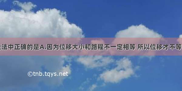 单选题下列说法中正确的是A.因为位移大小和路程不一定相等 所以位移才不等于路程B.位移