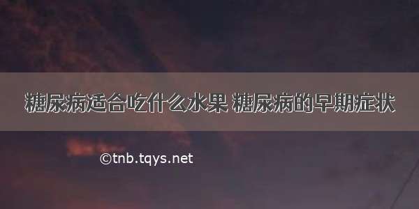 糖尿病适合吃什么水果 糖尿病的早期症状