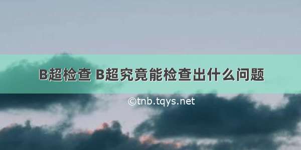 B超检查 B超究竟能检查出什么问题