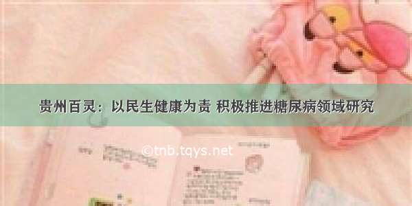 贵州百灵：以民生健康为责 积极推进糖尿病领域研究