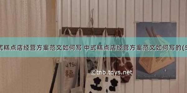 中式糕点店经营方案范文如何写 中式糕点店经营方案范文如何写的(5篇)