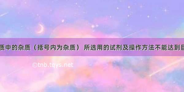 除去下列物质中的杂质（括号内为杂质） 所选用的试剂及操作方法不能达到目的是选项待