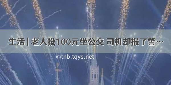 生活 | 老人投100元坐公交 司机却报了警…